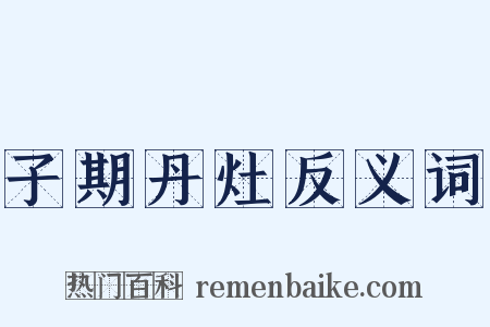 子期丹灶反义词是什么意思的图片
